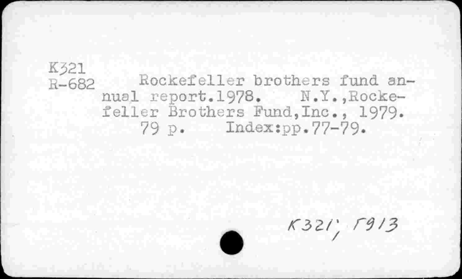 ﻿K321
R-682
Rockefeller brothers fund annual report.1978. N.Y.»Rockefeller Brothers Fund,Inc., 1979«
79 p. Index:pp.77-79.
<32/* re/3